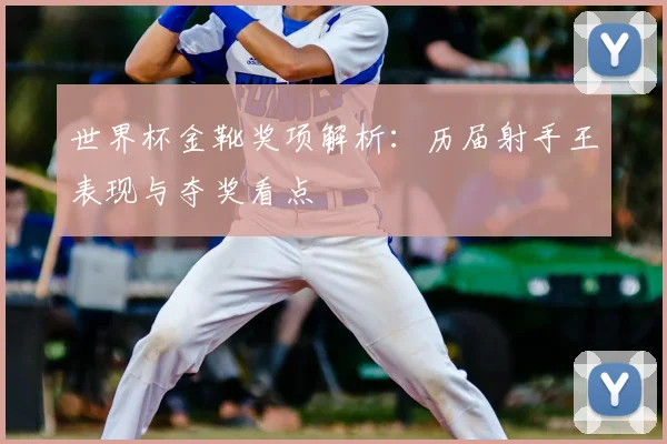 世界杯金靴奖项解析：历届射手王表现与夺奖看点