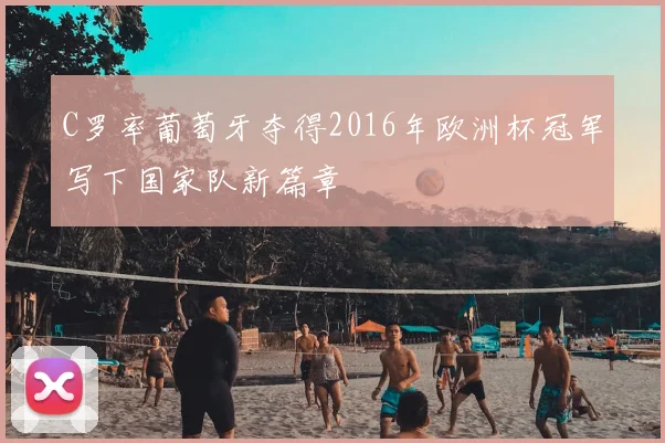 C罗率葡萄牙夺得2016年欧洲杯冠军写下国家队新篇章
