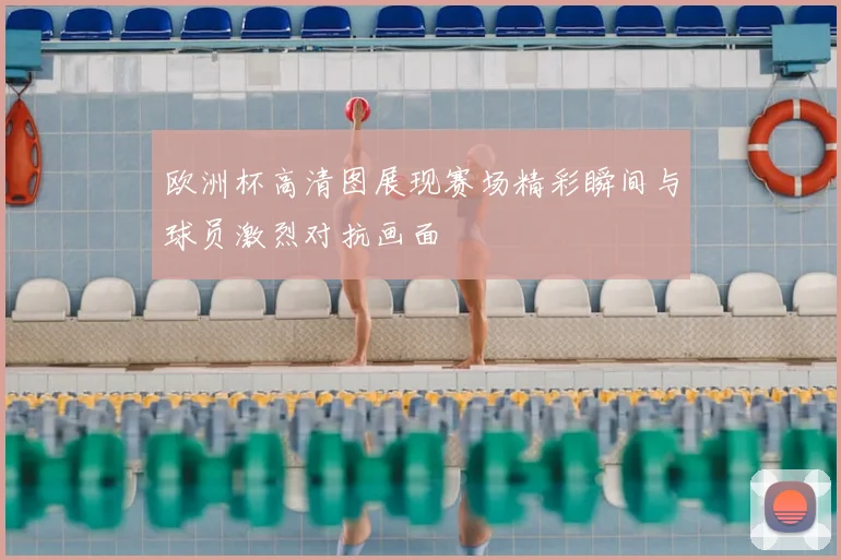 欧洲杯高清图展现赛场精彩瞬间与球员激烈对抗画面