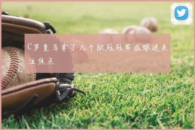 C罗皇马拿了几个欧冠冠军成球迷关注焦点