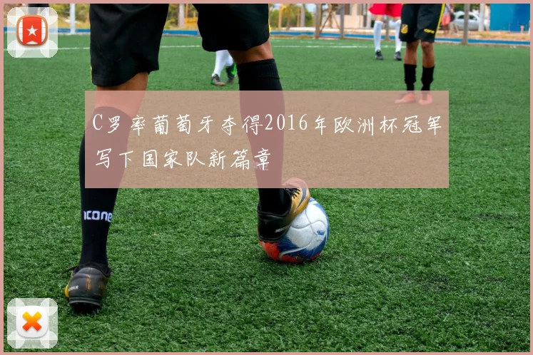 C罗率葡萄牙夺得2016年欧洲杯冠军写下国家队新篇章