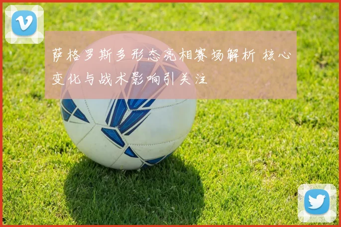 萨格罗斯多形态亮相赛场解析 核心变化与战术影响引关注
