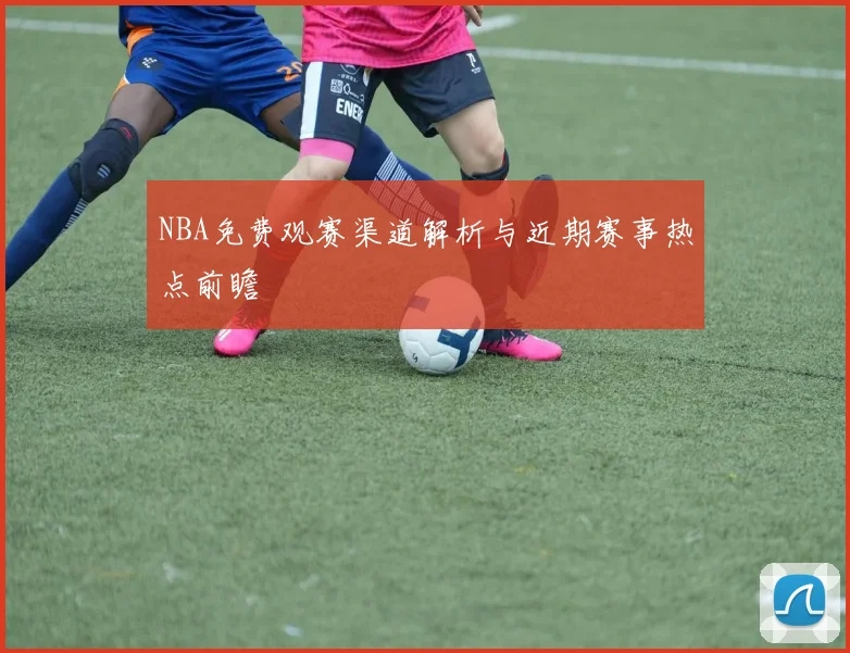 NBA免费观赛渠道解析与近期赛事热点前瞻