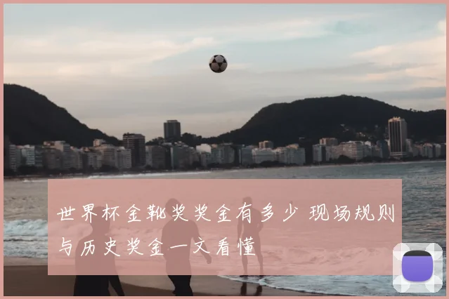 世界杯金靴奖奖金有多少 现场规则与历史奖金一文看懂
