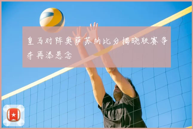 皇马对阵奥萨苏纳比分揭晓联赛争夺再添悬念