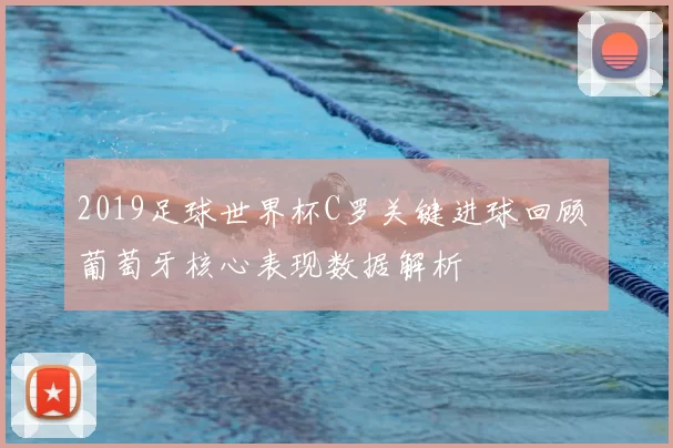 2019足球世界杯C罗关键进球回顾 葡萄牙核心表现数据解析