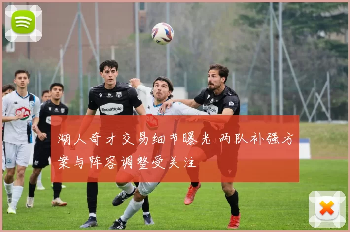 湖人奇才交易细节曝光 两队补强方案与阵容调整受关注
