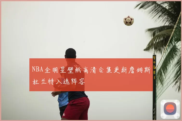 NBA全明星壁纸高清合集更新詹姆斯杜兰特入选阵容