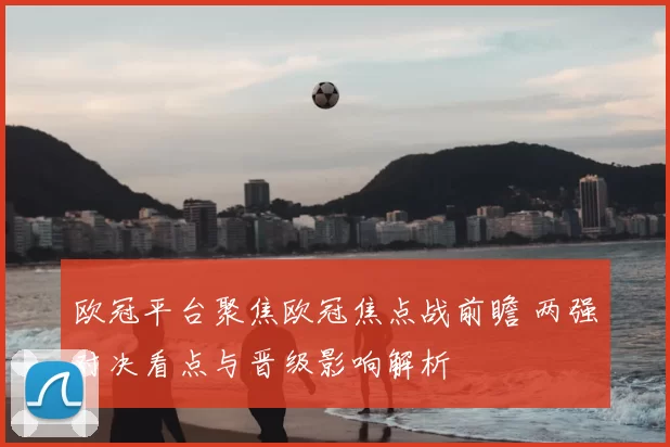 欧冠平台聚焦欧冠焦点战前瞻 两强对决看点与晋级影响解析