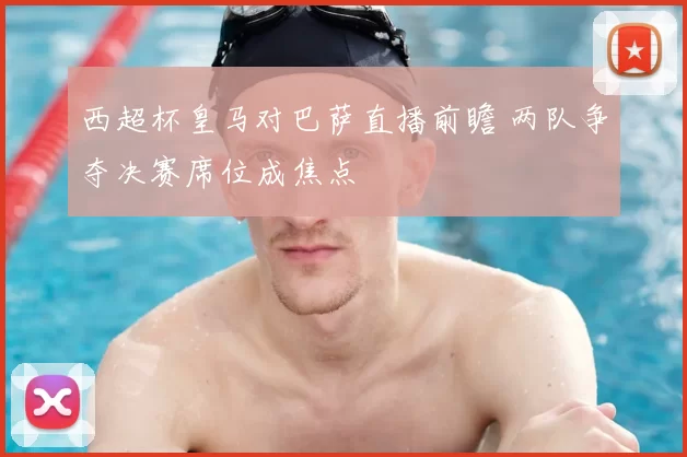 西超杯皇马对巴萨直播前瞻 两队争夺决赛席位成焦点
