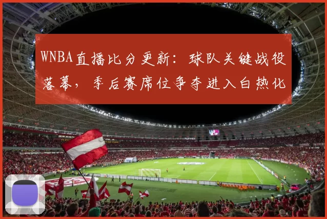 WNBA直播比分更新：球队关键战役落幕，季后赛席位争夺进入白热化