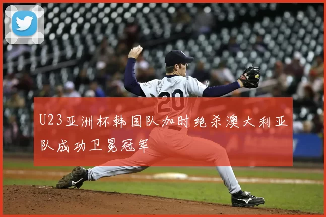 U23亚洲杯韩国队加时绝杀澳大利亚队成功卫冕冠军