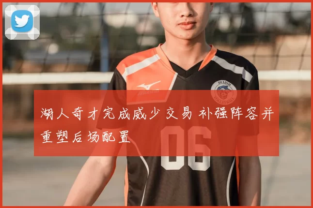 湖人奇才完成威少交易 补强阵容并重塑后场配置