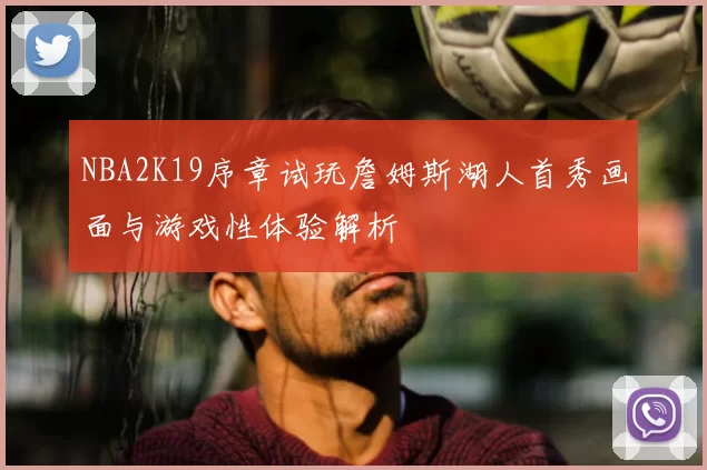 NBA2K19序章试玩詹姆斯湖人首秀画面与游戏性体验解析