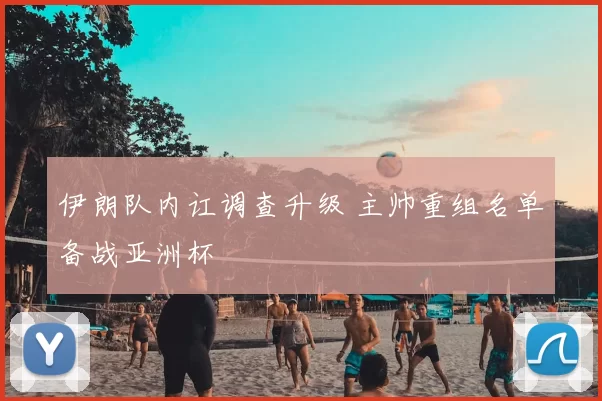 伊朗队内讧调查升级 主帅重组名单备战亚洲杯