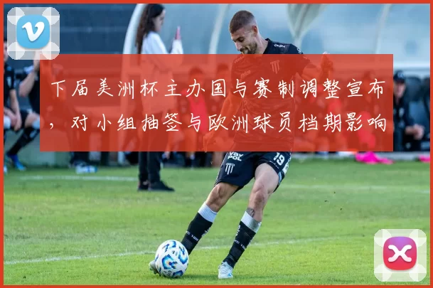 下届美洲杯主办国与赛制调整宣布，对小组抽签与欧洲球员档期影响解读