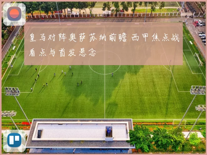 皇马对阵奥萨苏纳前瞻 西甲焦点战看点与首发悬念