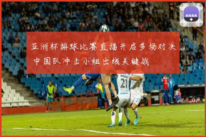 亚洲杯排球比赛直播开启多场对决 中国队冲击小组出线关键战