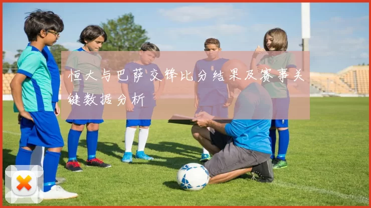恒大与巴萨交锋比分结果及赛事关键数据分析