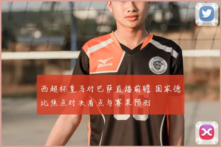 西超杯皇马对巴萨直播前瞻 国家德比焦点对决看点与赛果预测