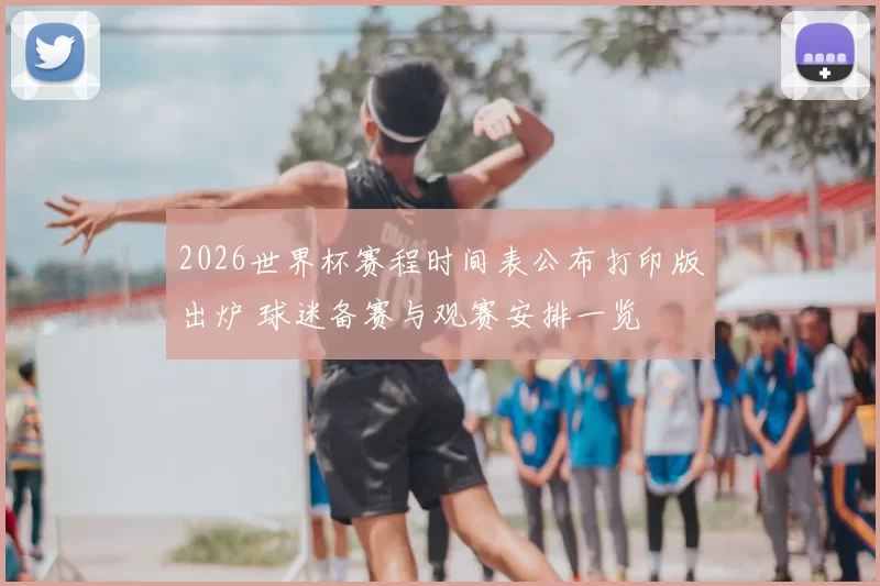 2026世界杯赛程时间表公布打印版出炉 球迷备赛与观赛安排一览