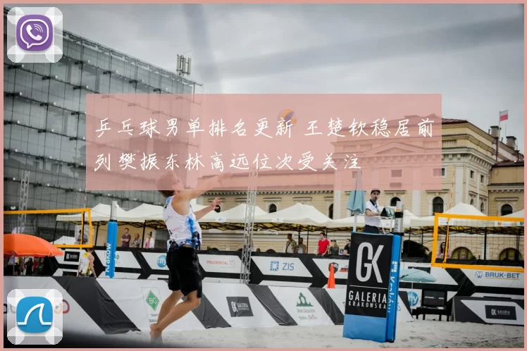 乒乓球男单排名更新 王楚钦稳居前列樊振东林高远位次受关注