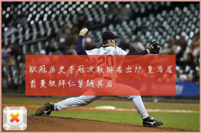 欧冠历史夺冠次数排名出炉 皇马居首曼联拜仁紧随其后