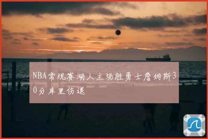 NBA常规赛湖人主场胜勇士詹姆斯30分库里伤退