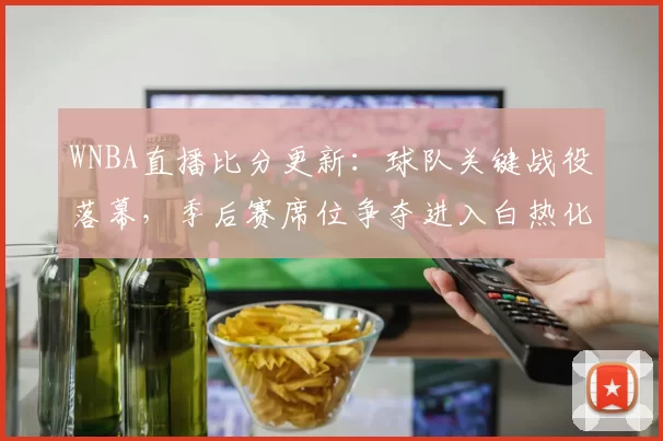 WNBA直播比分更新：球队关键战役落幕，季后赛席位争夺进入白热化
