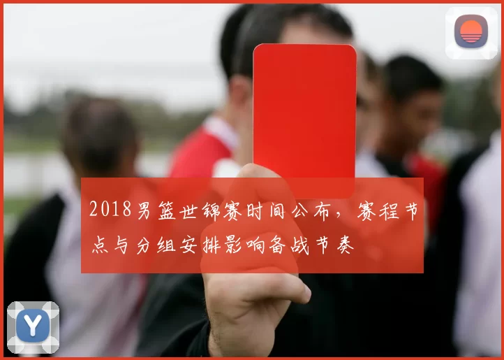 2018男篮世锦赛时间公布,赛程节点与分组安排影响备战节奏