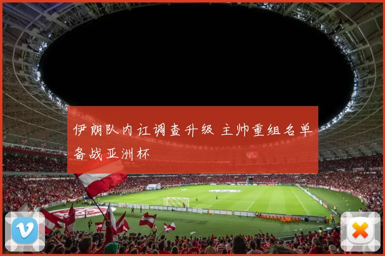 伊朗队内讧调查升级 主帅重组名单备战亚洲杯