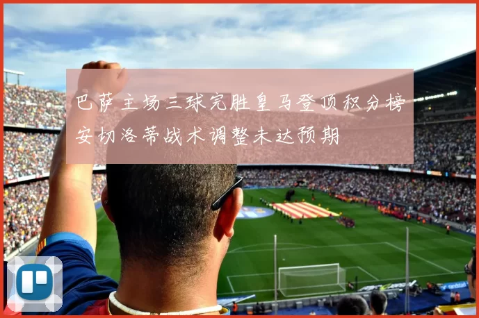 巴萨主场三球完胜皇马登顶积分榜安切洛蒂战术调整未达预期