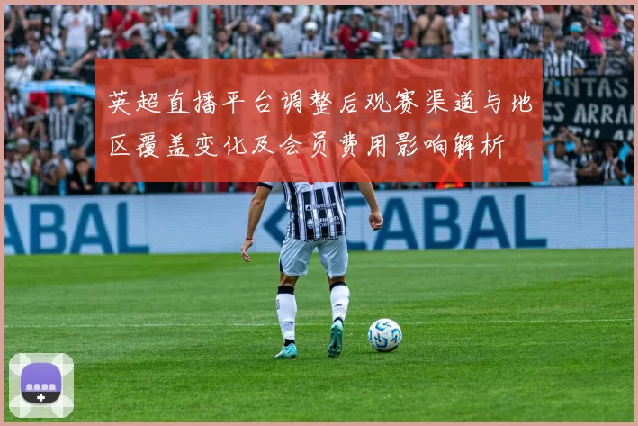 英超直播平台调整后观赛渠道与地区覆盖变化及会员费用影响解析