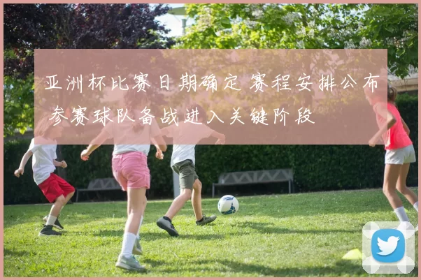 亚洲杯比赛日期确定 赛程安排公布 参赛球队备战进入关键阶段