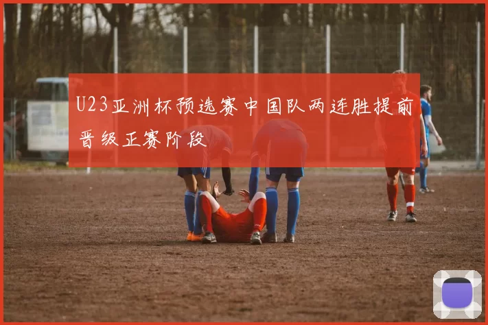 U23亚洲杯预选赛中国队两连胜提前晋级正赛阶段