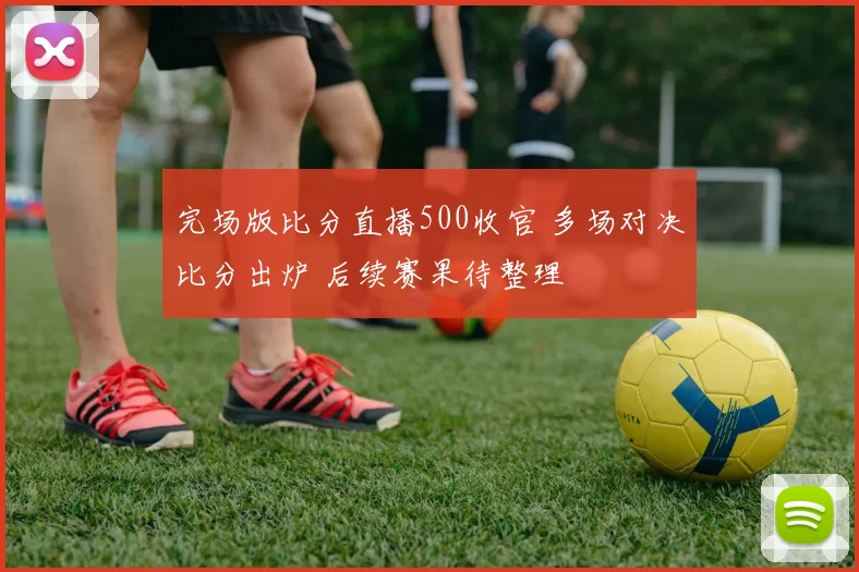 完场版比分直播500收官 多场对决比分出炉 后续赛果待整理