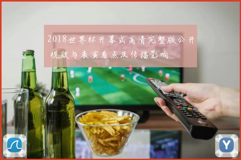 2018世界杯开幕式高清完整版公开 视效与表演看点及传播影响