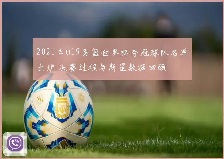 2021年u19男篮世界杯夺冠球队名单出炉 决赛过程与新星数据回顾