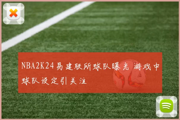 NBA2K24易建联所球队曝光 游戏中球队设定引关注