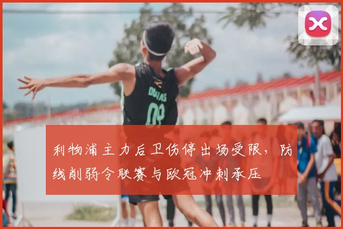 利物浦主力后卫伤停出场受限，防线削弱令联赛与欧冠冲刺承压