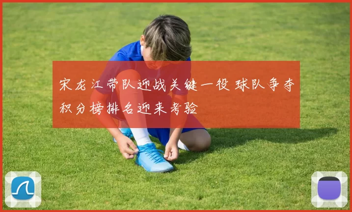 宋龙江带队迎战关键一役 球队争夺积分榜排名迎来考验