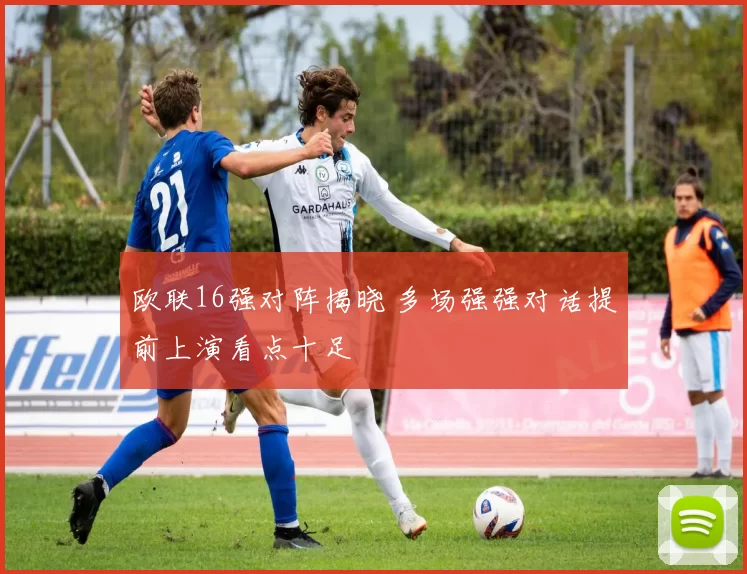欧联16强对阵揭晓 多场强强对话提前上演看点十足