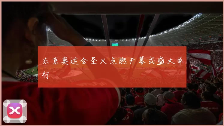 东京奥运会圣火点燃开幕式盛大举行