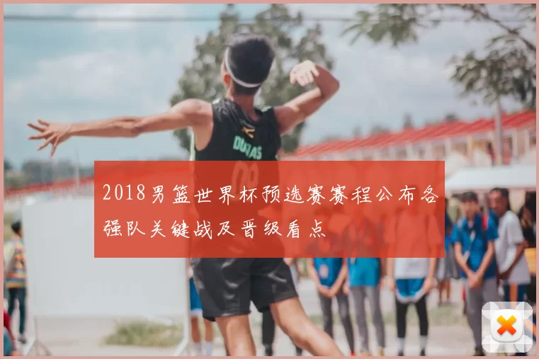 2018男篮世界杯预选赛赛程公布各强队关键战及晋级看点