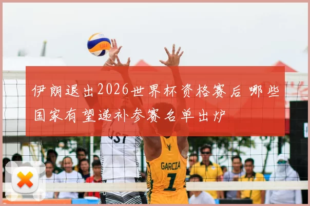 伊朗退出2026世界杯资格赛后 哪些国家有望递补参赛名单出炉