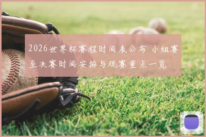 2026世界杯赛程时间表公布 小组赛至决赛时间安排与观赛重点一览