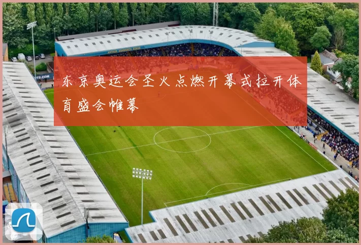 东京奥运会圣火点燃开幕式拉开体育盛会帷幕