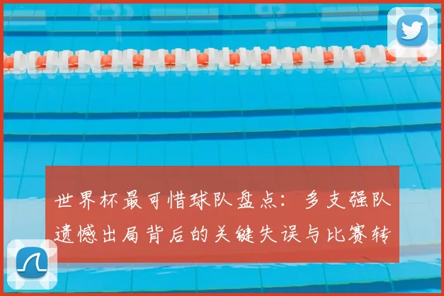 世界杯最可惜球队盘点：多支强队遗憾出局背后的关键失误与比赛转折