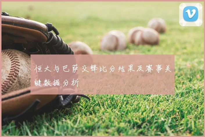 恒大与巴萨交锋比分结果及赛事关键数据分析