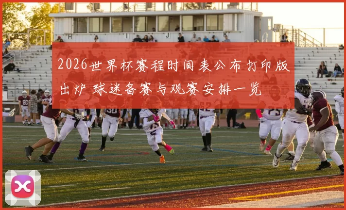 2026世界杯赛程时间表公布打印版出炉 球迷备赛与观赛安排一览